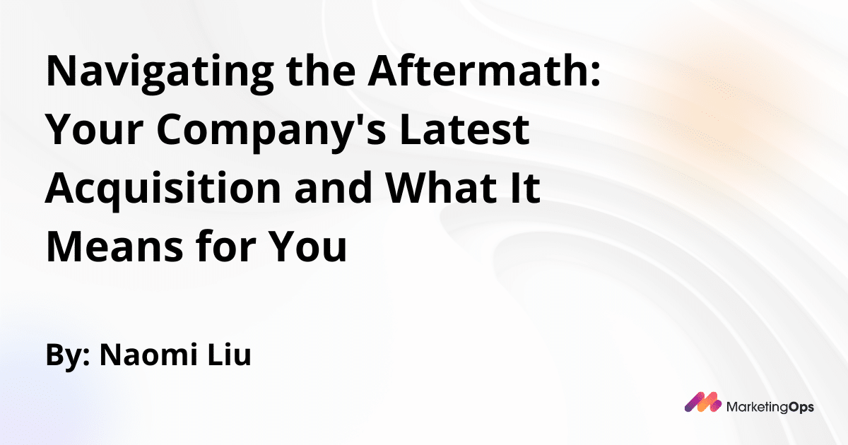 Navigating the Aftermath: Your Company's Latest Acquisition and What It Means for You - Marketing Operations