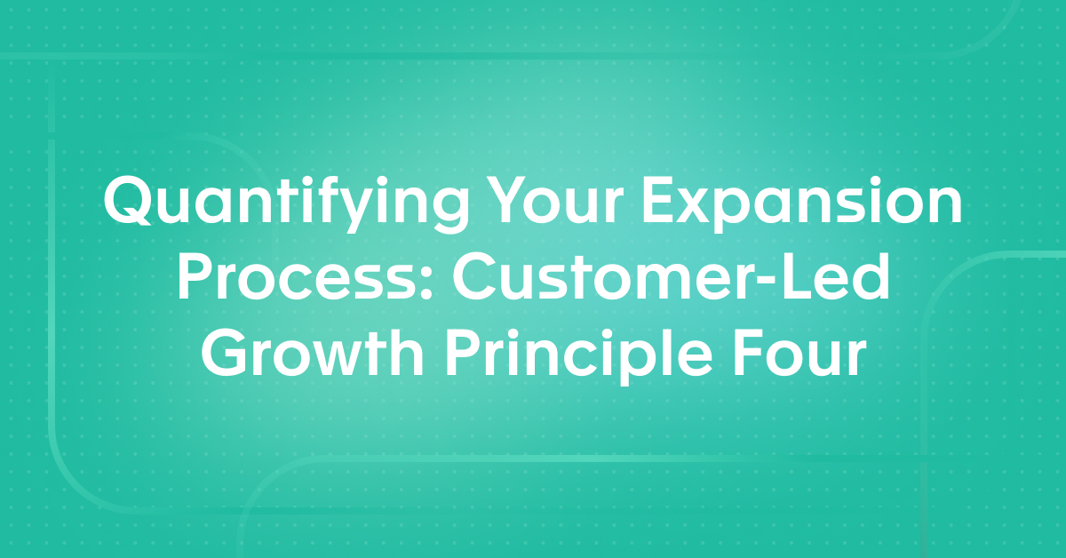 Quantifying Your Expansion Process: Customer-Led Growth Principle Four