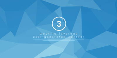 3 Ways to Leverage User-Generated Content