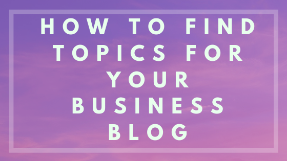 How to Find Topics for Your Business Blog