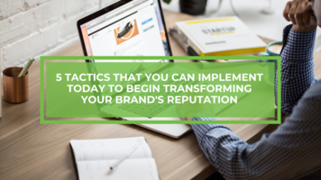 5 Tactics That You Can Implement Today to Begin Transforming Your Brand's Online Reputation