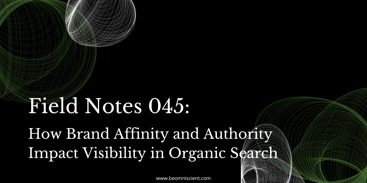 Field Notes #045: How Brand Affinity and Authority Impact Visibility in Organic Search
