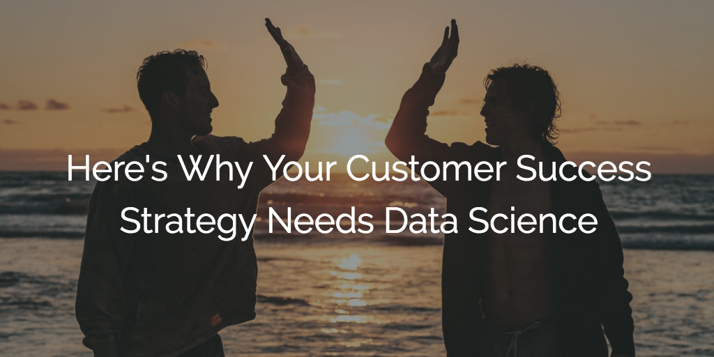 Here's Why Your Customer Success Strategy Needs Data Science | Customer Success and Product Experience Software | Gainsight
