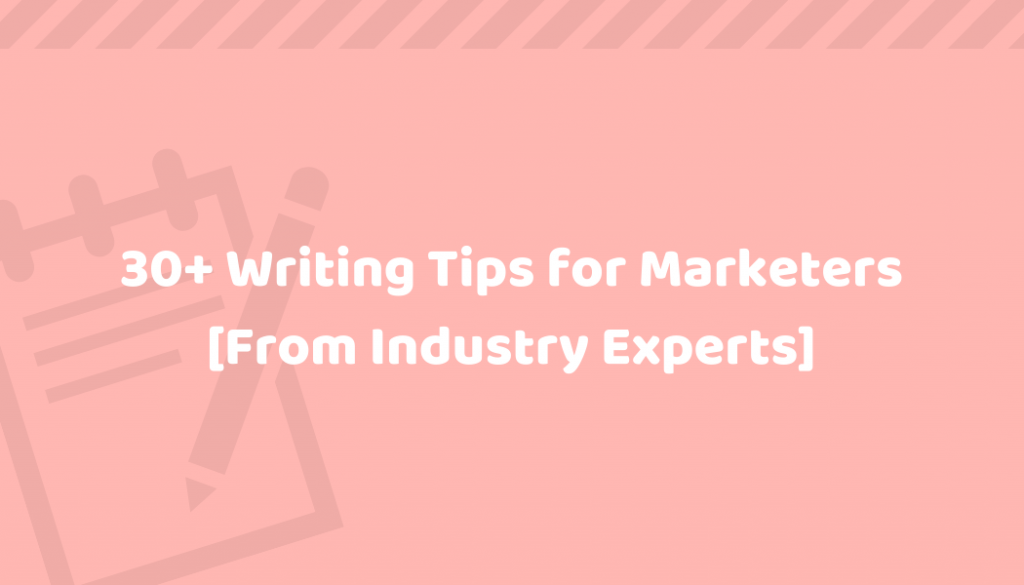 30+ Writing Tips: Steal These No-Nonsense Tricks from Industry Experts & Improve Your Content Instantly