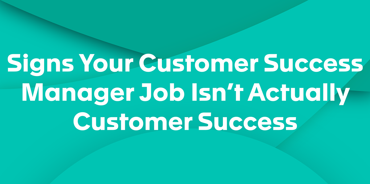 Signs Your Customer Success Manager Job Actually Isn't Customer Success