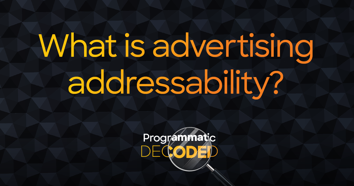 Programmatic Decoded: What is Advertising Addressability?