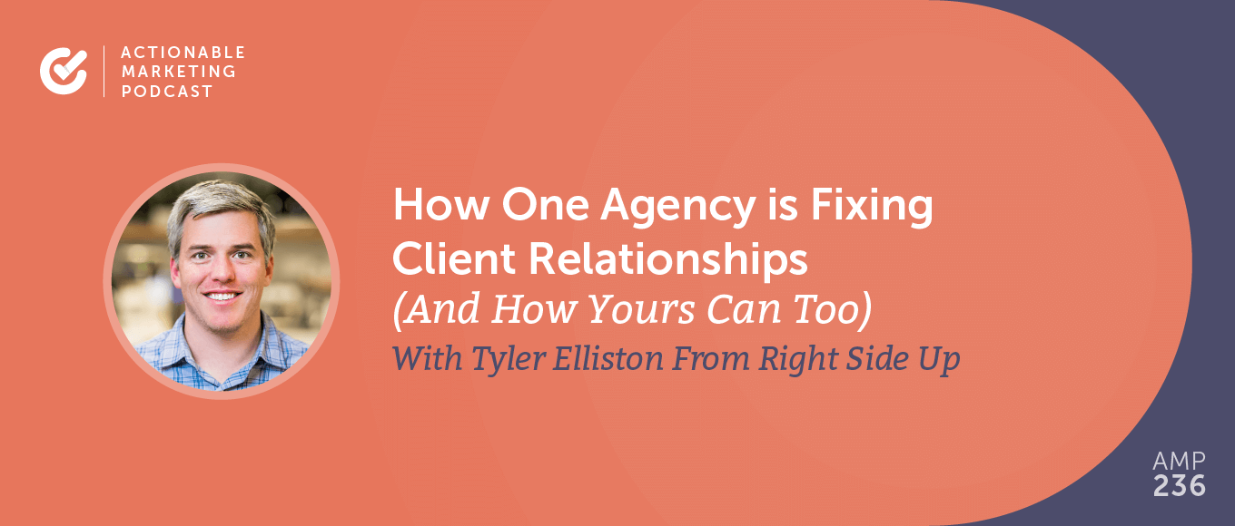 How One Agency is Fixing Client Relationships (And How Yours Can Too) With Tyler Elliston From Right Side Up [AMP 236]