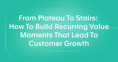 From Plateau To Stairs:  How To Build Recurring Value Moments That Lead To Customer Growth