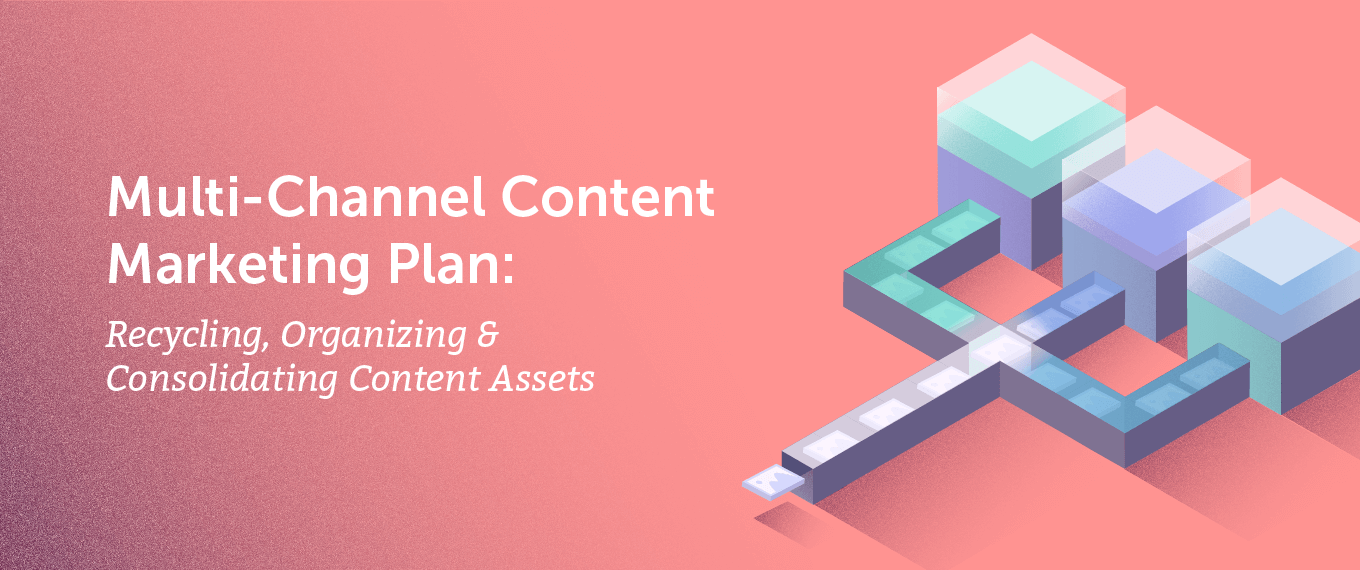 Multi-Channel Content Marketing Plan: Recycling, Organizing & Consolidating Content Assets