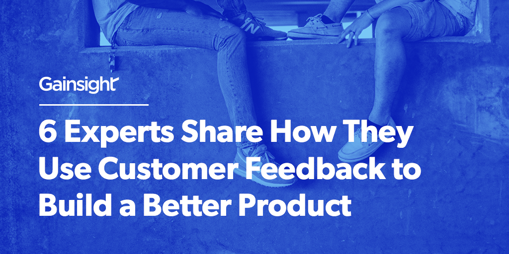 6 Experts Share How They Use Customer Feedback to Build a Better Product | Customer Success and Product Experience Software | Gainsight