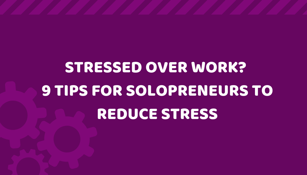 Stressed over work? Here are 9 Tips for Solopreneurs to Reduce Stress