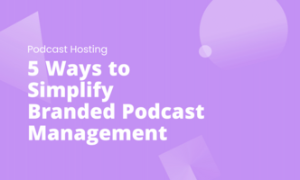 5 Ways to Simplify Branded Podcast Management