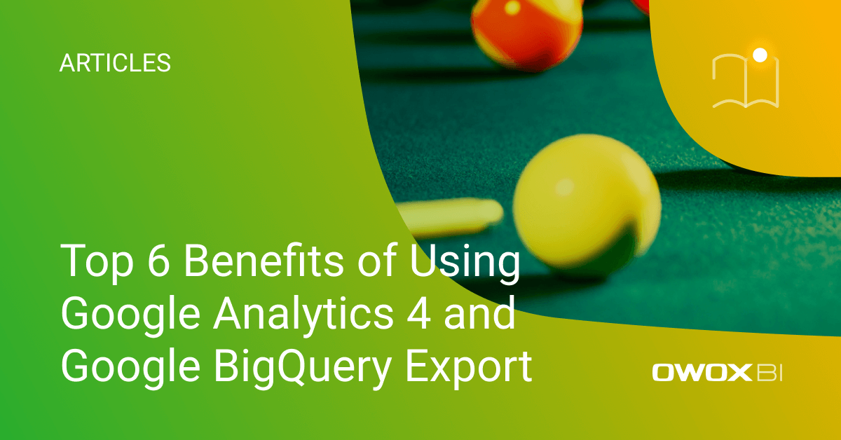 Top 6 Benefits of Using Google Analytics 4 and Google BigQuery Export