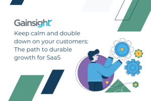 Keep calm and double down on your customers: The path to durable growth for SaaS | Gainsight