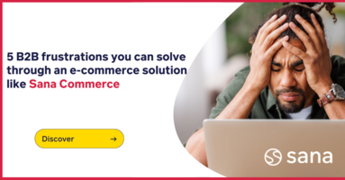 5 B2B frustrations you can solve through an e-commerce solution like Sana Commerce