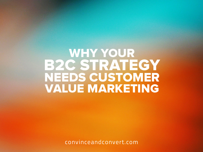 Why Your B2C Strategy Needs Customer Value Marketing