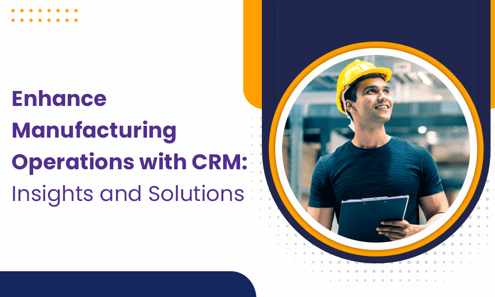 Enhance Manufacturing Operations with CRM: Insights, Reports, and Solutions