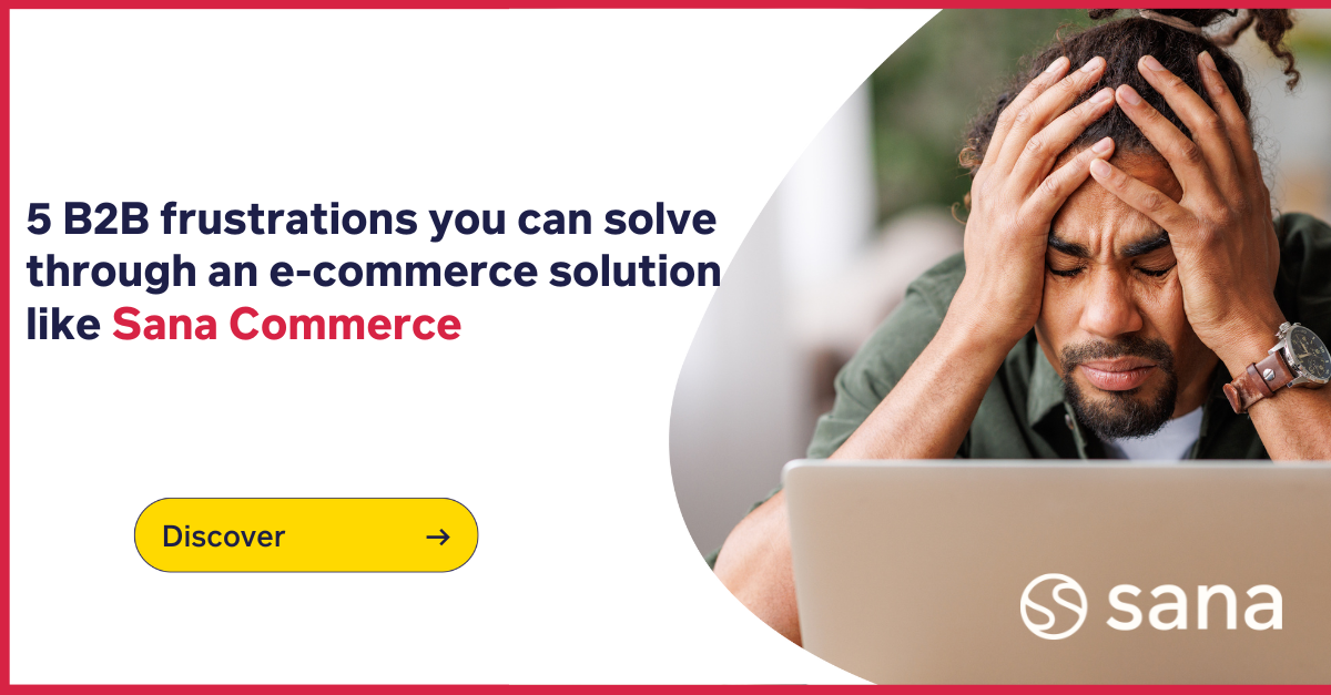 5 B2B frustrations you can solve through an e-commerce solution like Sana Commerce