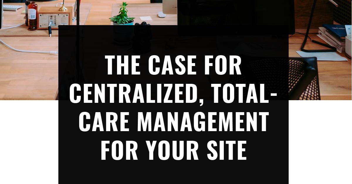 The Case for Centralized, Total-Care Management for Your Site