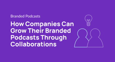 How Companies Can Grow Their Branded Podcasts Through Collaborations