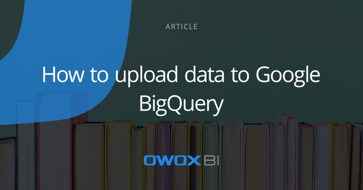 How to upload data to Google BigQuery | OWOX BI