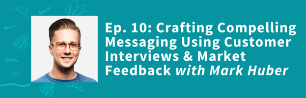 Crafting Compelling Messaging Using Customer Interviews and Market Feedback - with Mark Huber