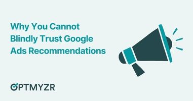 Why You Cannot Blindly Trust Google Ads Recommendations