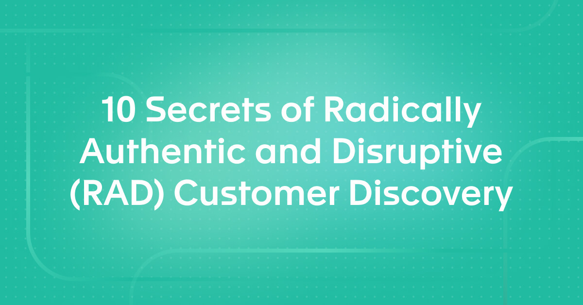 10 Secrets of Radically Authentic and Disruptive (RAD) Customer Discovery