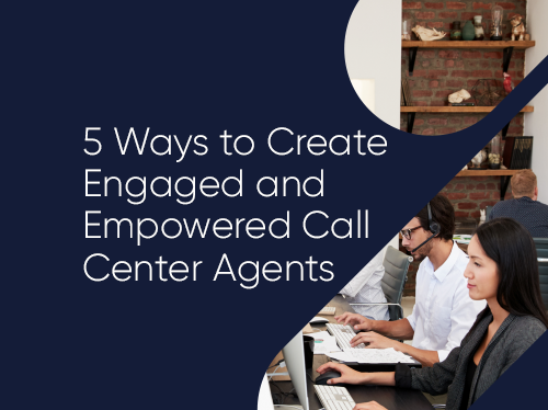 5 Ways to Create Engaged & Empowered Call Center Agents