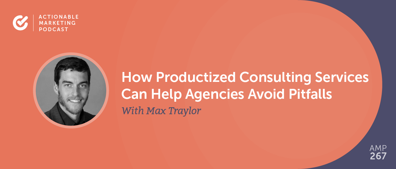 How Productized Consulting Services Can Help Agencies Avoid Pitfalls With Max Traylor [AMP 267]