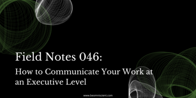 Field Notes #046: How to Communicate Your Work at an Executive Level