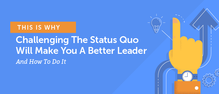 Why Challenging The Status Quo Will Make You A Better Leader And How To Do It
