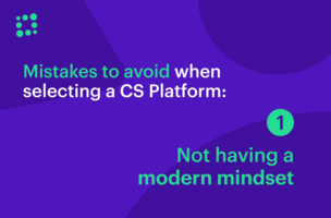 Mistakes to Avoid When Selecting a CS Platform: Not Having a Modern Mindset
