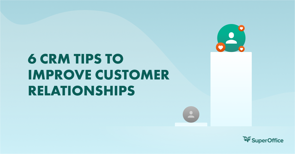 6 CRM TIPS TO IMPROVE CUSTOMER RELATIONSHIPS (AND MAKE YOUR CUSTOMERS SMILE)
