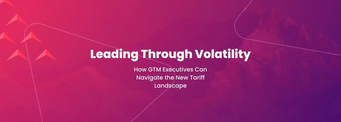 Leading Through Policy Volatility: How GTM Executives Can Navigate the New Tariff Landscape