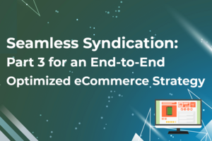 Seamless Syndication: Part 3 for an End-to-End Optimized eCommerce Strategy
