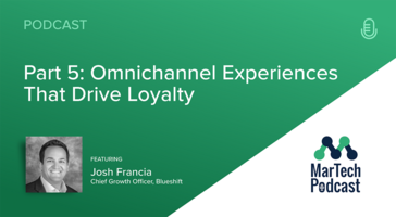 MarTech Podcast Part 5: Omnichannel Experiences That Drive Loyalty – Blueshift