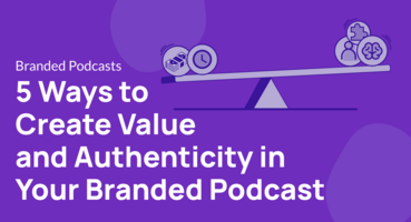 5 Ways to Create Value and Authenticity in Your Branded Podcast