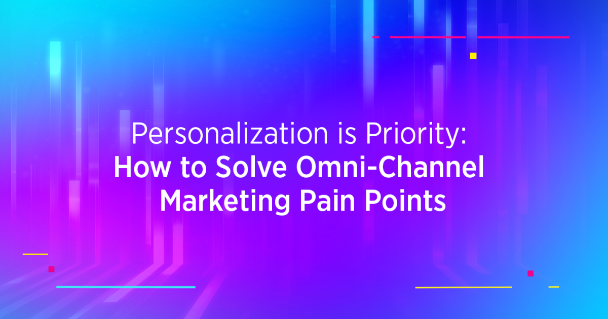 Personalization is Priority: How to Solve Omni-Channel Marketing Pain Points