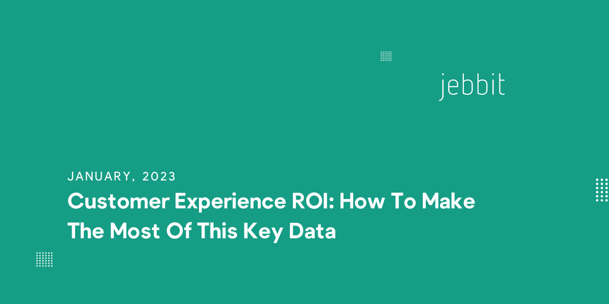 Customer Experience ROI: How To Make The Most Of This Key Data