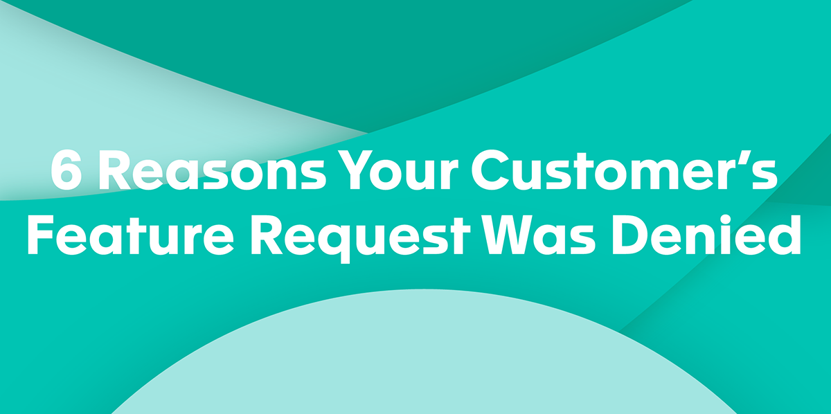 6 Reasons Your Customer's Feature Request Was Denied