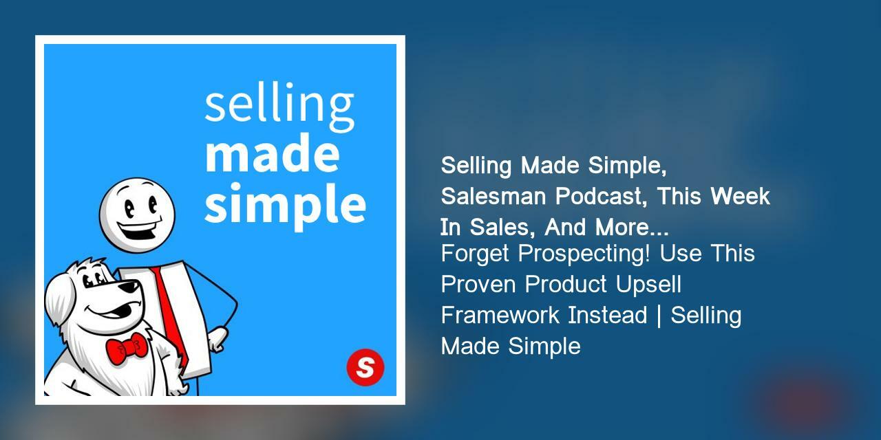 Forget Prospecting! Use This Proven Product Upsell Framework Instead | Selling Made Simple