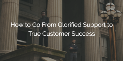 How to Go From Glorified Support to True Customer Success | Customer Success and Product Experience Software | Gainsight