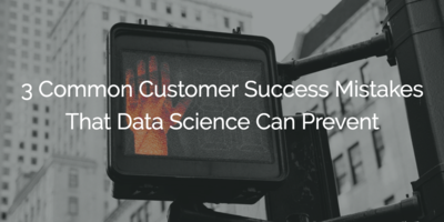 3 Common Customer Success Mistakes That Data Science Can Prevent | Customer Success and Product Experience Software | Gainsight