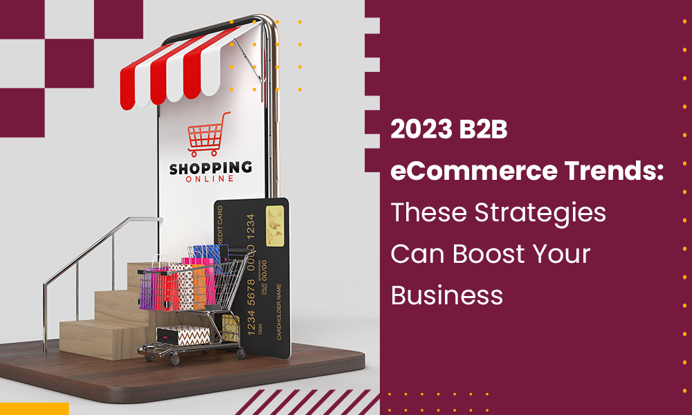 2023 B2B eCommerce Trends: These Strategies Can Boost Your Business