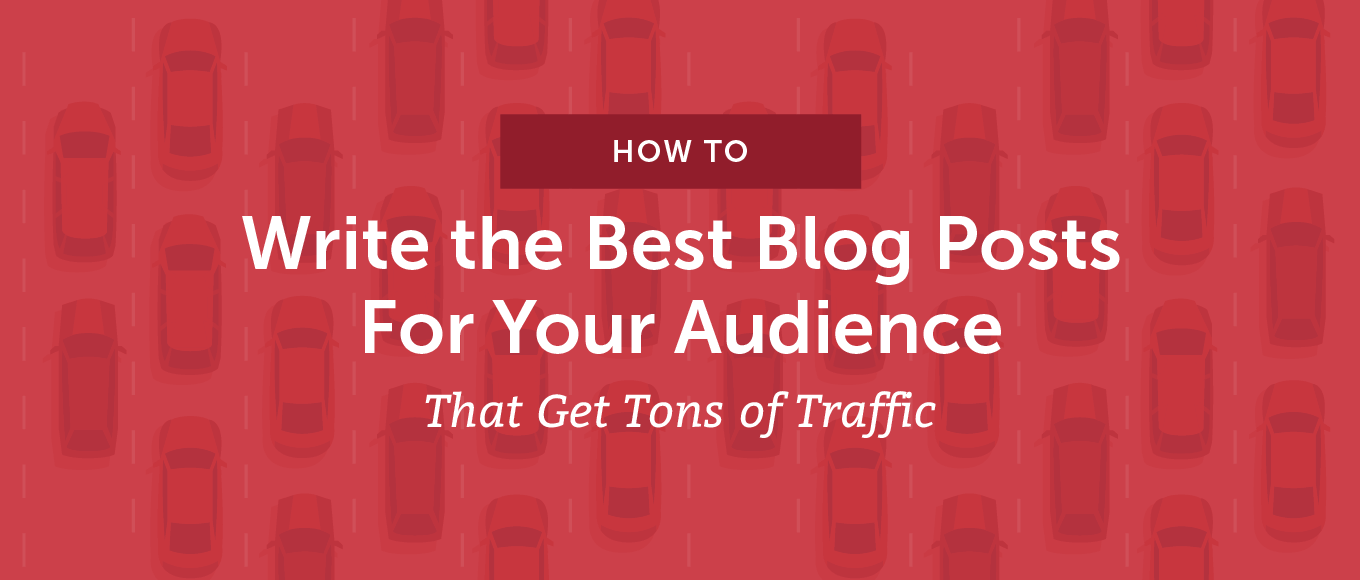 How to Write the Best Blog Posts For Your Audience That Get Tons of Traffic