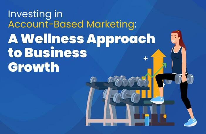 Investing in Account-Based Marketing: A Wellness Approach to Business Growth
