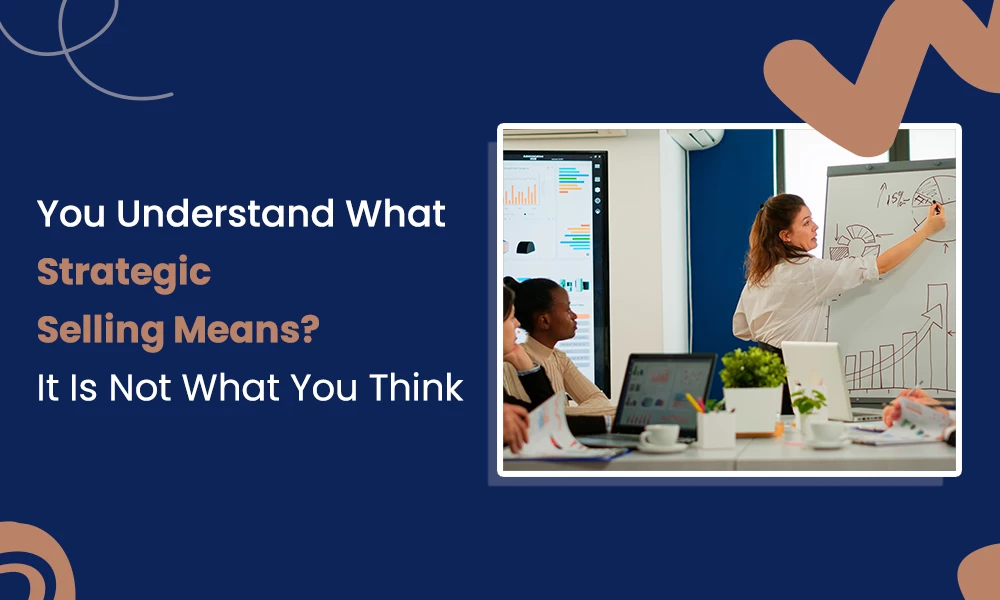You Understand What Strategic Selling Means? It Is Not What You Think