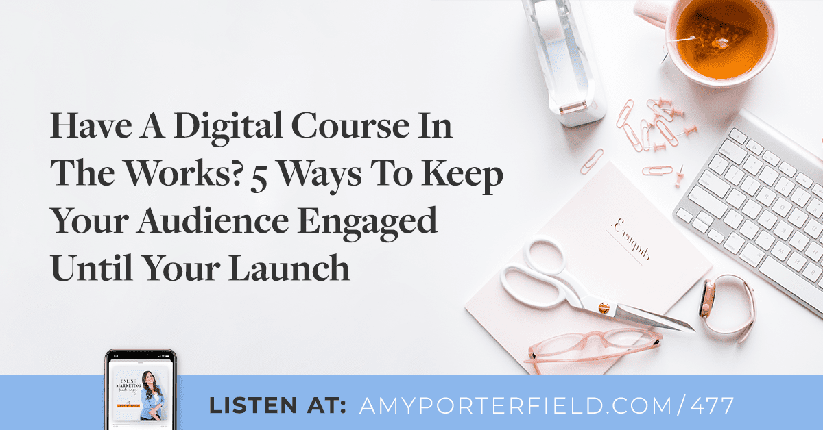 #477: Have A Digital Course In The Works? 5 Ways To Keep Your Audience Engaged Until Your Launch 