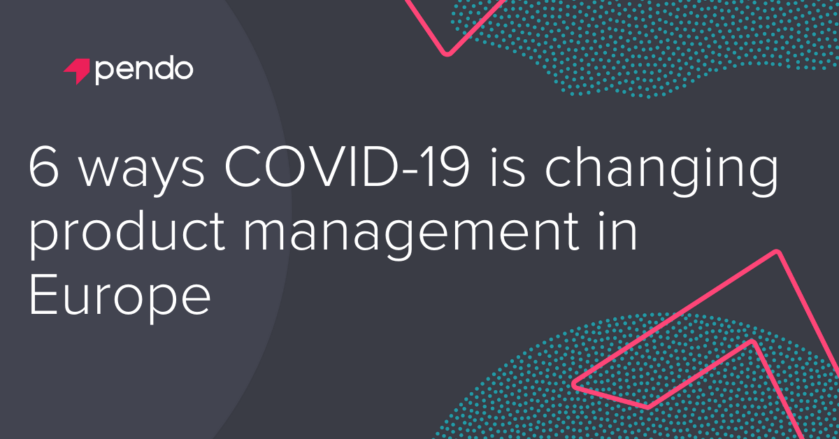 6 ways COVID-19 is changing product management in Europe - Pendo Blog